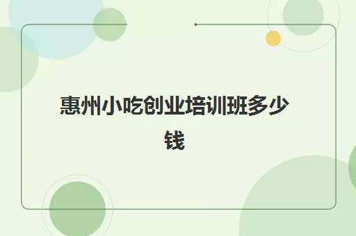 惠州小吃创业培训班多少钱(在哪里可以学做小吃培训)