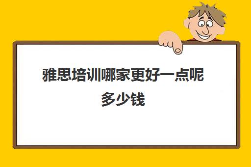 雅思培训哪家更好一点呢多少钱(雅思培训好)