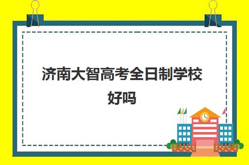 济南大智高考全日制学校好吗(济南万智学校是正规学校吗)