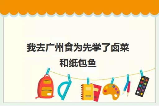 我去广州食为先学了卤菜和纸包鱼(广州吃鱼生排名榜)