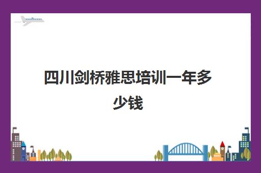 四川剑桥雅思培训一年多少钱(剑桥学费一年多少钱)