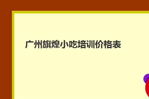 广州旗煌小吃培训价格表(小吃培训速成班就选煌旗)