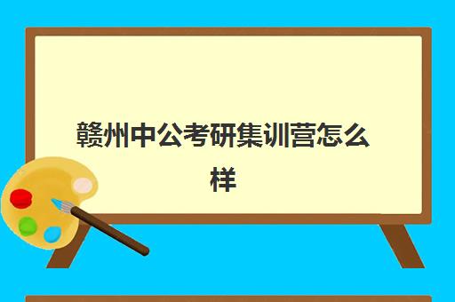 赣州中公考研集训营怎么样(南昌中公考研怎么样?有人读过吗)