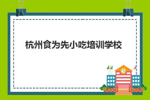 杭州食为先小吃培训学校(食为先小吃培训项目价格表)