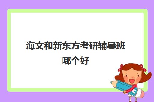 海文和新东方考研辅导班哪个好(海文考研报班价格一览表)