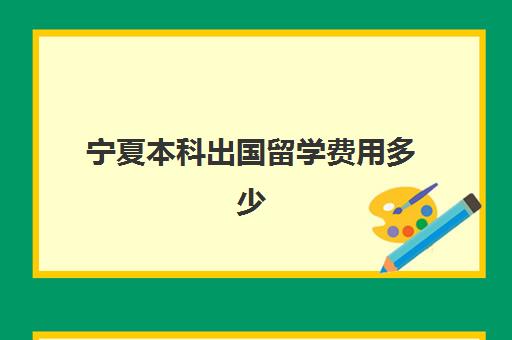 宁夏本科出国留学费用多少(外地户口在宁夏上学能考大学吗)