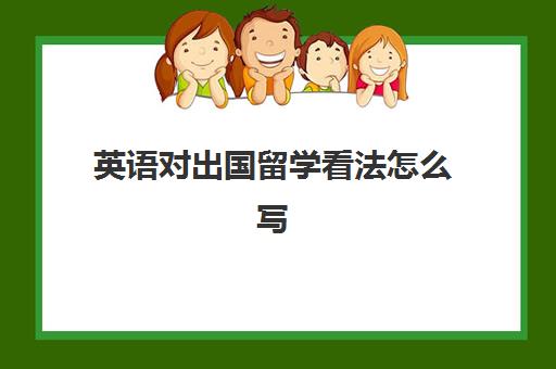 英语对出国留学看法怎么写(英语情景对话出国留学利弊)