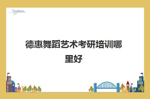 德惠舞蹈艺术考研培训哪里好(沈阳音乐学院舞蹈研究生招生简章)