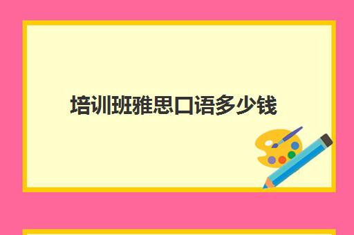 培训班雅思口语多少钱(雅思口语培训去环球雅思好吗)