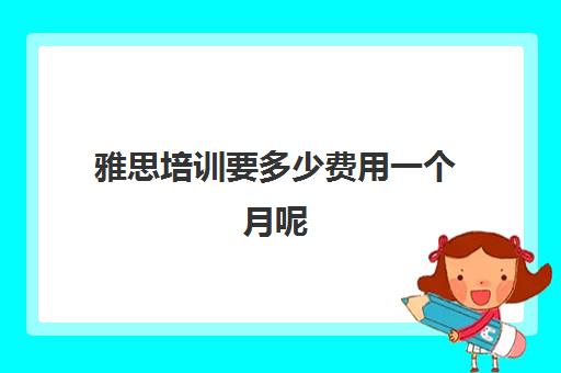 雅思培训要多少费用一个月呢(雅思课程培训班一个月多少钱)