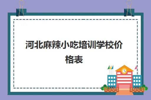 河北麻辣小吃培训学校价格表(石家庄小吃培训去哪里学最好)