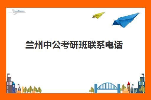 兰州中公考研班联系电话(甘肃兰州考研最好的辅导机构)