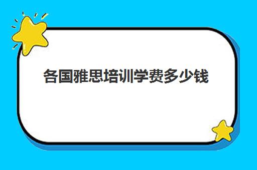 各国雅思培训学费多少钱(培训雅思大概多少钱)