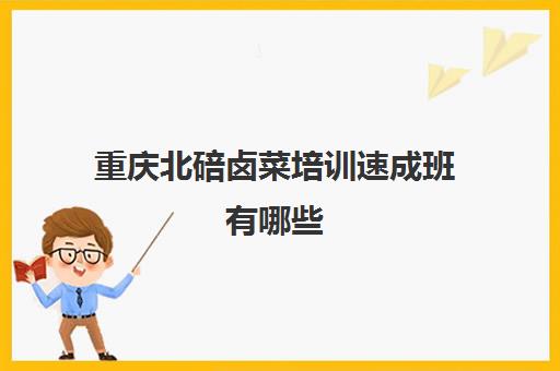 重庆北碚卤菜培训速成班有哪些(重庆卤菜培训哪家最好学费多少钱)