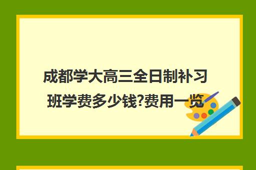 成都学大高三全日制补习班学费多少钱?费用一览表