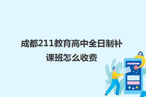 成都211教育高中全日制补课班怎么收费(成都211教育全日制牛吗)