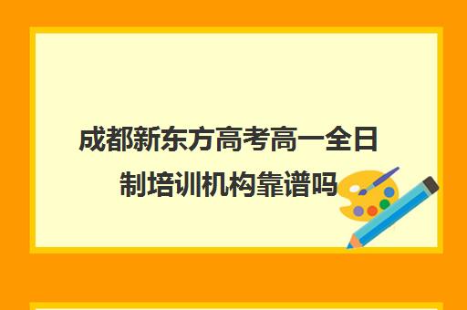 成都新东方高考高一全日制培训机构靠谱吗(成都高三全日制冲刺班哪里好)