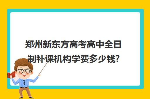 郑州新东方高考高中全日制补课机构学费多少钱?费用一览表(新东方高考复读班价格)