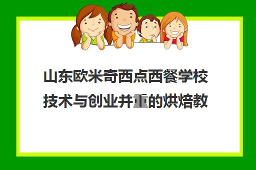 山东欧米奇西点西餐学校技术与创业并重的烘焙教育