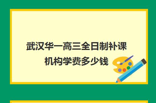 武汉华一高三全日制补课机构学费多少钱(武汉高三冲刺班哪家好)