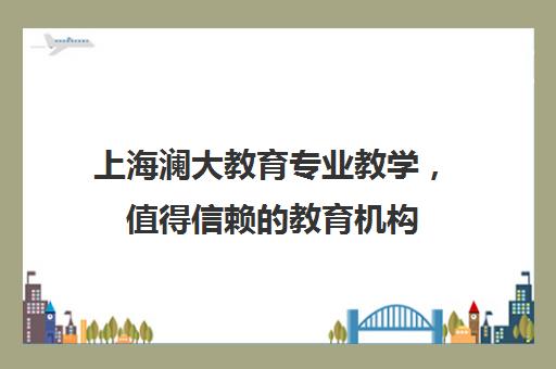 上海澜大教育专业教学，值得信赖的教育机构