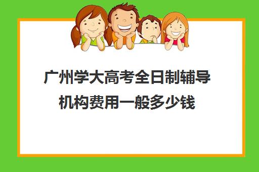 广州学大高考全日制辅导机构费用一般多少钱(广州学大教育哪个校区最好)