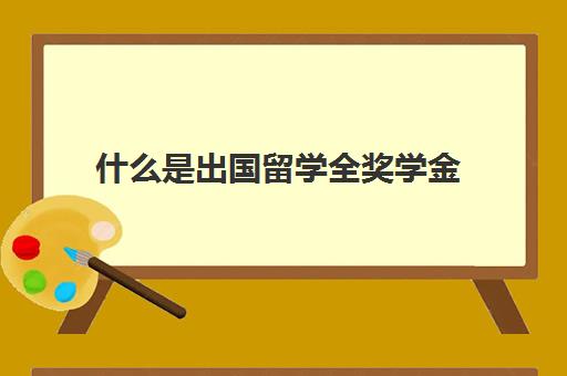 什么是出国留学全奖学金(全额奖学金出国留学还需自己出钱吗)