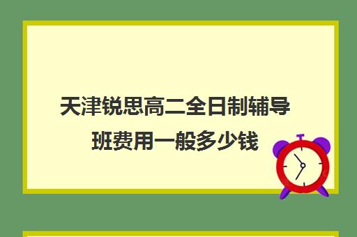 天津锐思高二全日制辅导班费用一般多少钱(高三全托辅导机构多少钱一年)