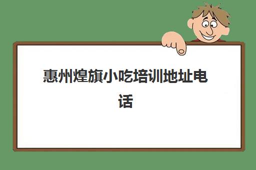 惠州煌旗小吃培训地址电话(红旗小吃培训学校东莞)