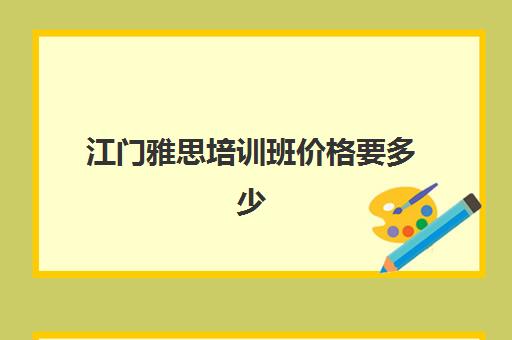 江门雅思培训班价格要多少(雅思的学费大概多少钱)