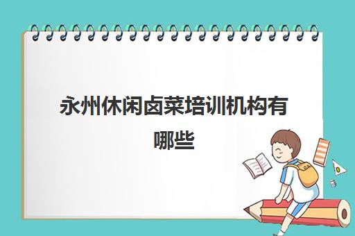 永州休闲卤菜培训机构有哪些(卤菜技术培训哪里正宗)