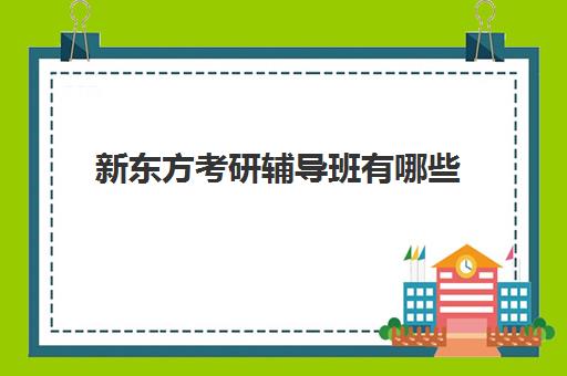 新东方考研辅导班有哪些(考研英语报哪个辅导班)