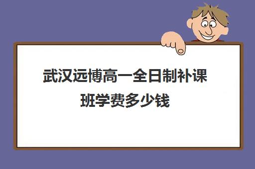 武汉远博高一全日制补课班学费多少钱(武汉高中补课机构排名)