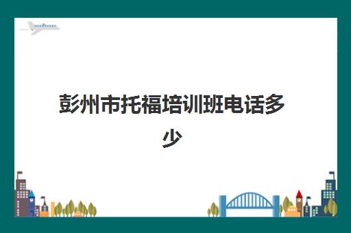 彭州市托福培训班电话多少(成都托福口语培训班)