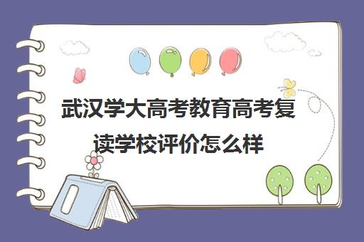 武汉学大高考教育高考复读学校评价怎么样(全国复读最好的学校排名)