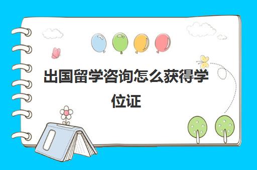 出国留学咨询怎么获得学位证(留学有毕业证无学位证)