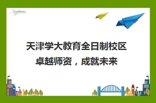 天津学大教育全日制校区卓越师资，成就未来