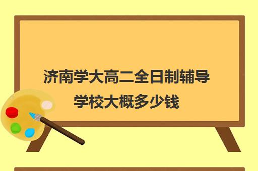 济南学大高二全日制辅导学校大概多少钱(成都高二全日制辅导班)