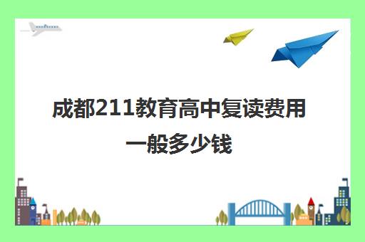 成都211教育高中复读费用一般多少钱(成都高考复读收费)