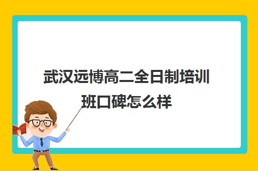 武汉远博高二全日制培训班口碑怎么样(武汉高中培优机构推荐)