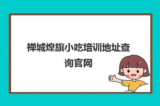 禅城煌旗小吃培训地址查询官网(煌旗小吃培训评论)