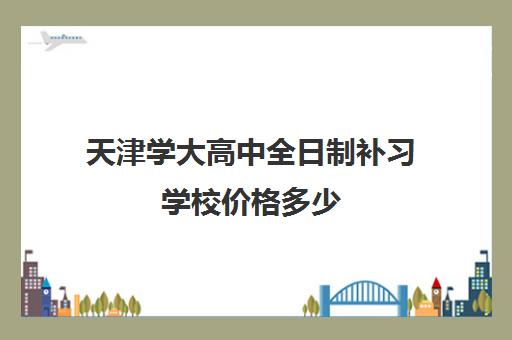 天津学大高中全日制补习学校价格多少