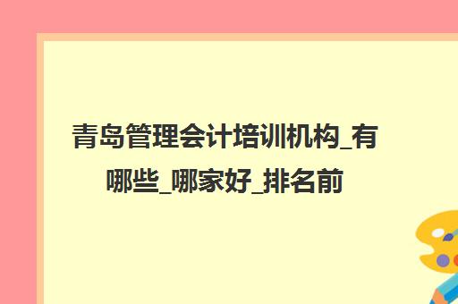 青岛管理会计培训机构_有哪些_哪家好_排名前十推荐