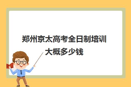 郑州京太高考全日制培训大概多少钱(郑州市京太教育怎么样)