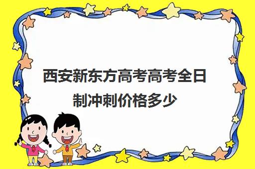 西安新东方高考高考全日制冲刺价格多少(西安全日制高考补课机构排名)