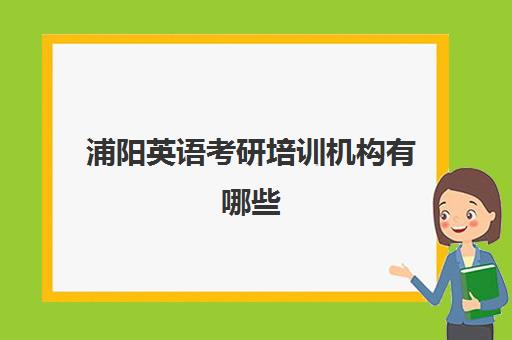 浦阳英语考研培训机构有哪些(浙江考研培训机构哪家好)