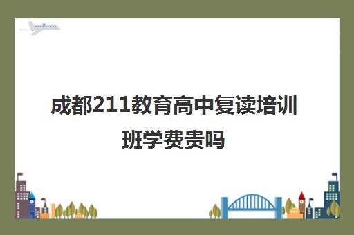 成都211教育高中复读培训班学费贵吗(平面设计培训班学费一般多少)