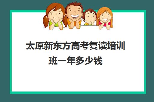 太原新东方高考复读培训班一年多少钱(新东方高考复读班价格)