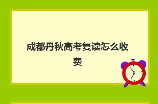 成都丹秋高考复读怎么收费(四川便宜的复读学校)