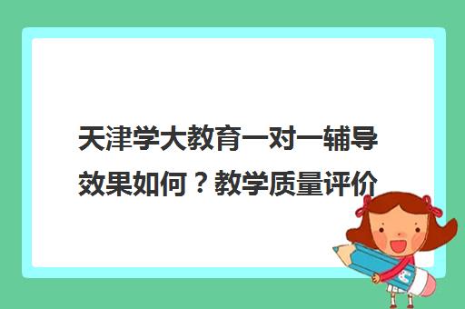 天津学大教育一对一辅导效果如何？教学质量评价